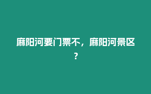 麻陽河要門票不，麻陽河景區？