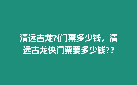 清遠(yuǎn)古龍?{門(mén)票多少錢(qián)，清遠(yuǎn)古龍俠門(mén)票要多少錢(qián)?？
