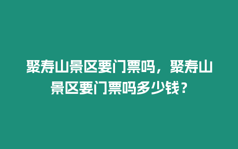 聚壽山景區要門票嗎，聚壽山景區要門票嗎多少錢？