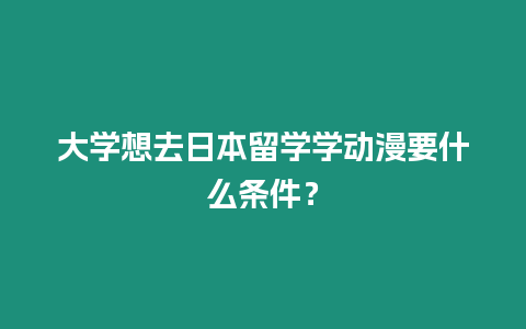 大學想去日本留學學動漫要什么條件？