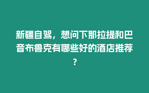 新疆自駕，想問下那拉提和巴音布魯克有哪些好的酒店推薦？
