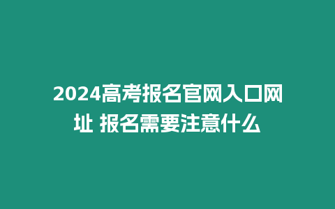 2024高考報名官網入口網址 報名需要注意什么