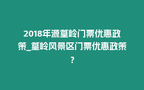 2018年源篁嶺門票優(yōu)惠政策_(dá)篁嶺風(fēng)景區(qū)門票優(yōu)惠政策？