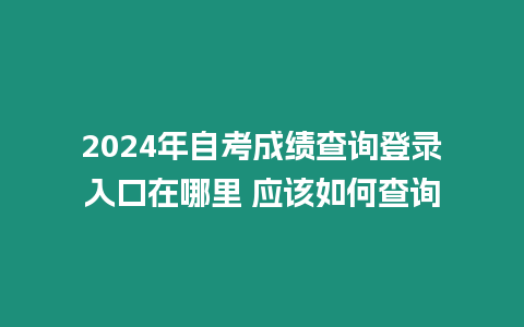 2024年自考成績查詢登錄入口在哪里 應該如何查詢