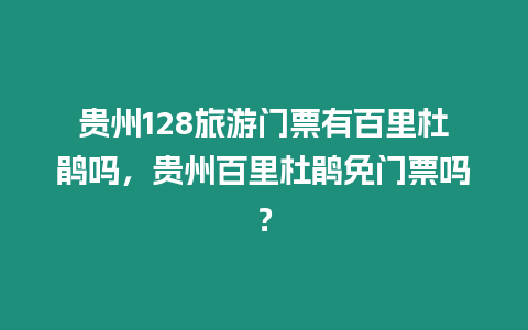 貴州128旅游門票有百里杜鵑嗎，貴州百里杜鵑免門票嗎？