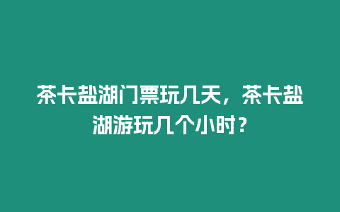 茶卡鹽湖門票玩幾天，茶卡鹽湖游玩幾個小時？