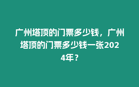廣州塔頂的門票多少錢，廣州塔頂的門票多少錢一張2024年？
