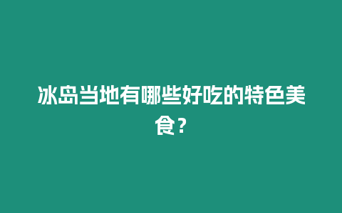 冰島當地有哪些好吃的特色美食？