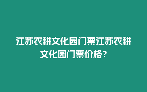 江蘇農(nóng)耕文化園門票江蘇農(nóng)耕文化園門票價(jià)格？
