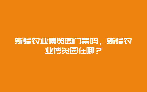 新疆農業博覽園門票嗎，新疆農業博覽園在哪？
