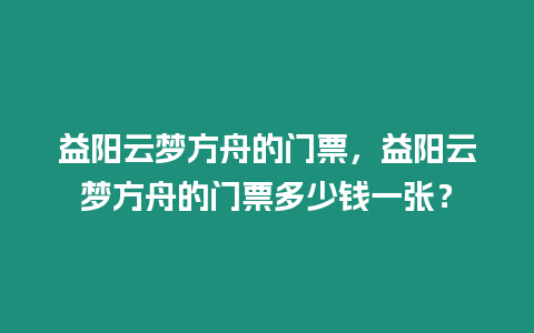 益陽(yáng)云夢(mèng)方舟的門(mén)票，益陽(yáng)云夢(mèng)方舟的門(mén)票多少錢(qián)一張？