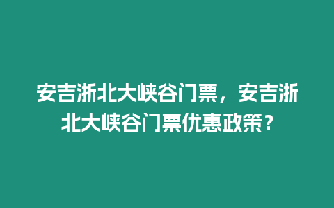 安吉浙北大峽谷門(mén)票，安吉浙北大峽谷門(mén)票優(yōu)惠政策？