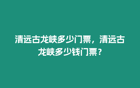 清遠古龍峽多少門票，清遠古龍峽多少錢門票？