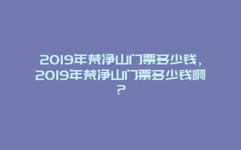2019年梵凈山門票多少錢，2019年梵凈山門票多少錢啊？