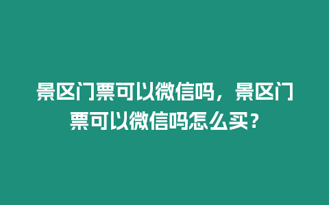 景區門票可以微信嗎，景區門票可以微信嗎怎么買？
