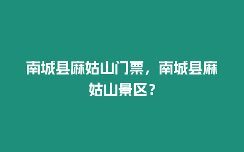 南城縣麻姑山門票，南城縣麻姑山景區？