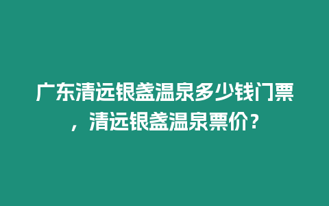 廣東清遠(yuǎn)銀盞溫泉多少錢門票，清遠(yuǎn)銀盞溫泉票價(jià)？