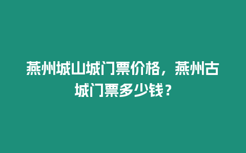燕州城山城門票價格，燕州古城門票多少錢？
