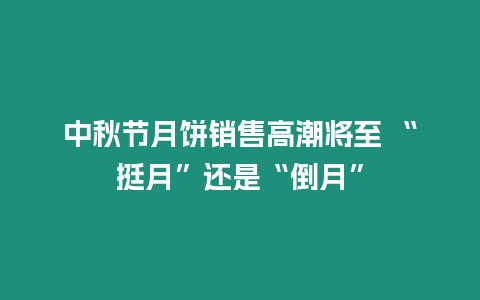 中秋節(jié)月餅銷售高潮將至 “挺月”還是“倒月”