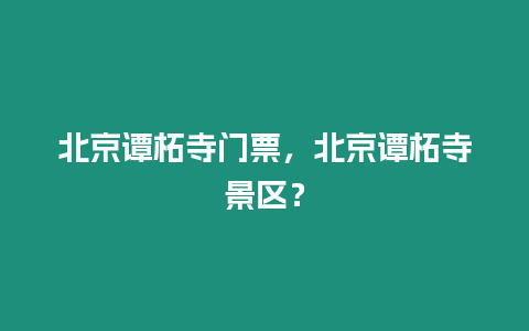 北京譚柘寺門票，北京譚柘寺景區？