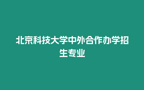 北京科技大學(xué)中外合作辦學(xué)招生專(zhuān)業(yè)