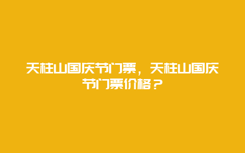 天柱山國慶節門票，天柱山國慶節門票價格？