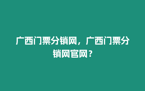 廣西門票分銷網(wǎng)，廣西門票分銷網(wǎng)官網(wǎng)？