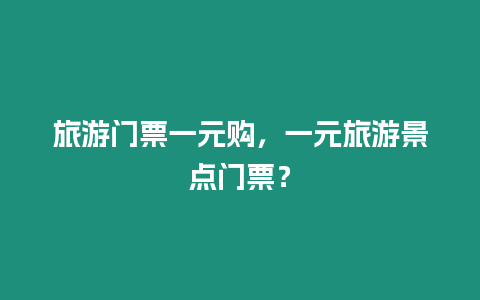 旅游門票一元購，一元旅游景點(diǎn)門票？