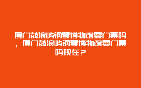 廈門鼓浪嶼鋼琴博物館要門票嗎，廈門鼓浪嶼鋼琴博物館要門票嗎現(xiàn)在？