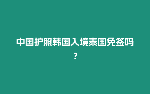 中國護(hù)照韓國入境泰國免簽嗎？