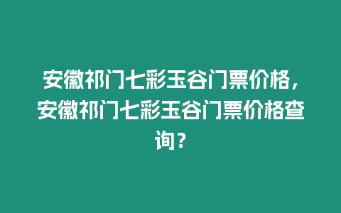 安徽祁門七彩玉谷門票價(jià)格，安徽祁門七彩玉谷門票價(jià)格查詢？