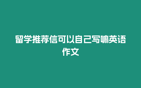 留學(xué)推薦信可以自己寫嘛英語作文