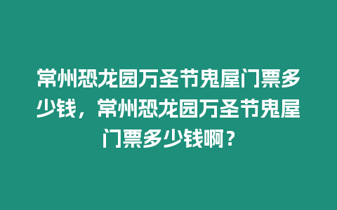 常州恐龍園萬圣節鬼屋門票多少錢，常州恐龍園萬圣節鬼屋門票多少錢啊？