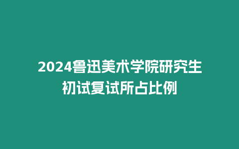 2024魯迅美術學院研究生初試復試所占比例