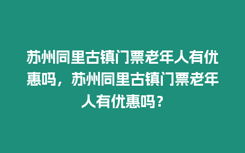 蘇州同里古鎮門票老年人有優惠嗎，蘇州同里古鎮門票老年人有優惠嗎？