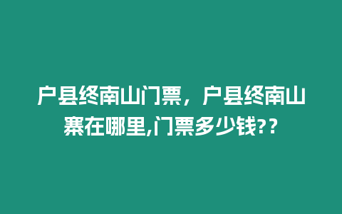 戶縣終南山門票，戶縣終南山寨在哪里,門票多少錢?？