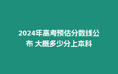 2024年高考預估分數線公布 大概多少分上本科