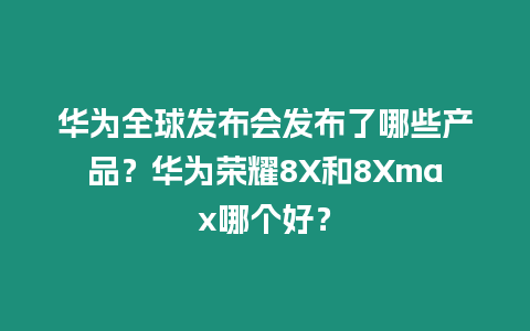 華為全球發(fā)布會發(fā)布了哪些產(chǎn)品？華為榮耀8X和8Xmax哪個好？