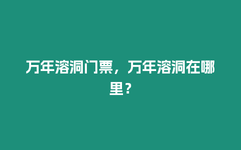 萬年溶洞門票，萬年溶洞在哪里？