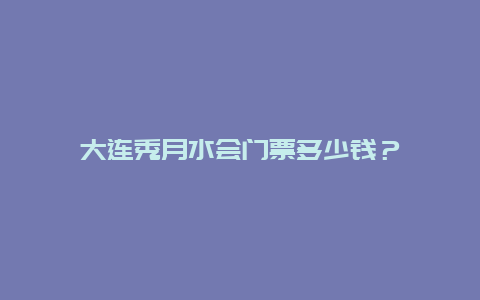 大連秀月水會門票多少錢？