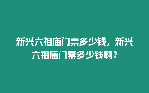 新興六祖廟門(mén)票多少錢(qián)，新興六祖廟門(mén)票多少錢(qián)啊？
