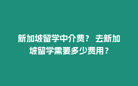新加坡留學(xué)中介費？ 去新加坡留學(xué)需要多少費用？