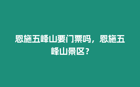 恩施五峰山要門票嗎，恩施五峰山景區(qū)？