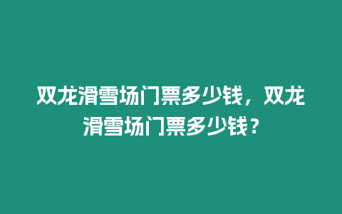 雙龍滑雪場門票多少錢，雙龍滑雪場門票多少錢？