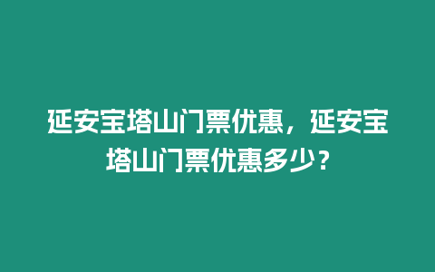 延安寶塔山門票優惠，延安寶塔山門票優惠多少？