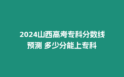 2024山西高考專科分數線預測 多少分能上專科