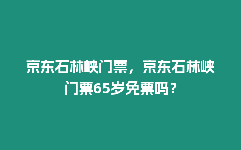京東石林峽門票，京東石林峽門票65歲免票嗎？