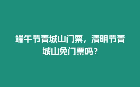 端午節青城山門票，清明節青城山免門票嗎？