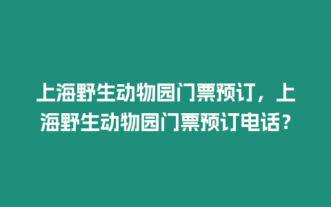 上海野生動物園門票預訂，上海野生動物園門票預訂電話？