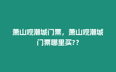 蕭山觀潮城門票，蕭山觀潮城門票哪里買?？